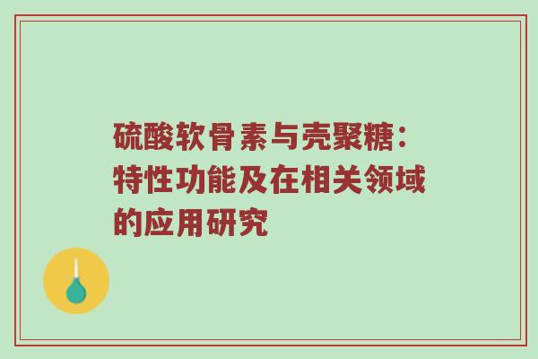 硫酸软骨素与壳聚糖:特性功能及在相关领域的应用研究 硫酸软骨素与壳聚糖:特性功能及在相关领域的应用研究