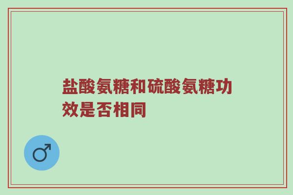 盐酸氨糖和硫酸氨糖功效是否相同 盐酸氨糖和硫酸氨糖功效是否相同