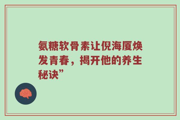 氨糖软骨素让倪海厦焕发青春,揭开他的养生秘诀” 氨糖软骨素让倪海厦焕发青春,揭开他的养生秘诀”