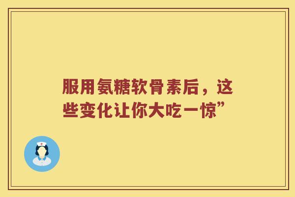 服用氨糖软骨素后,这些变化让你大吃一惊” 服用氨糖软骨素后,这些变化让你大吃一惊”