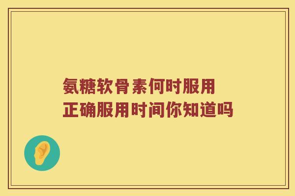氨糖软骨素何时服用 正确服用时间你知道吗 氨糖软骨素何时服用 正确服用时间你知道吗