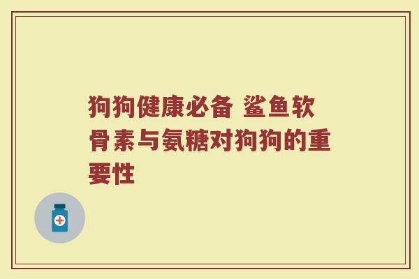 狗狗健康必备 鲨鱼软骨素与氨糖对狗狗的重要性
