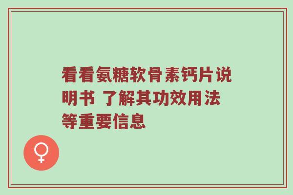 看看氨糖软骨素钙片说明书 了解其功效用法等重要信息 看看氨糖软骨素钙片说明书 了解其功效用法等重要信息
