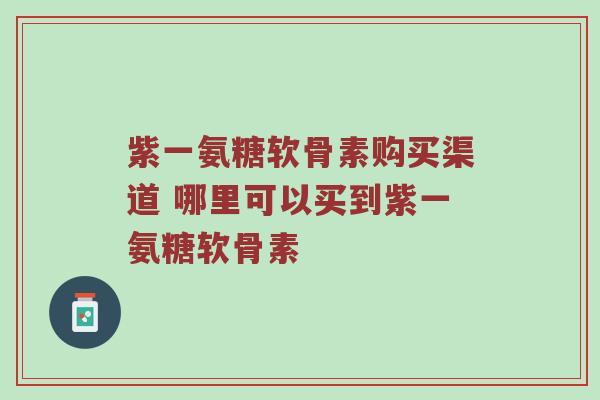 紫一氨糖软骨素购买渠道 哪里可以买到紫一氨糖软骨素 紫一氨糖软骨素购买渠道 哪里可以买到紫一氨糖软骨素