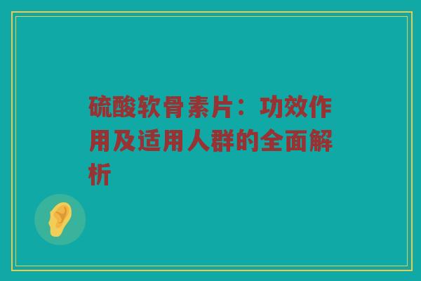 硫酸软骨素片:功效作用及适用人群的全面解析 硫酸软骨素片:功效作用及适用人群的全面解析