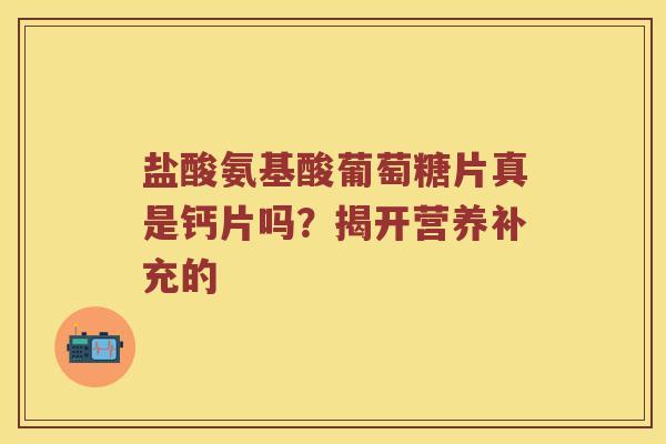 盐酸氨基酸葡萄糖片真是钙片吗?揭开营养补充的 盐酸氨基酸葡萄糖片真是钙片吗?揭开营养补充的