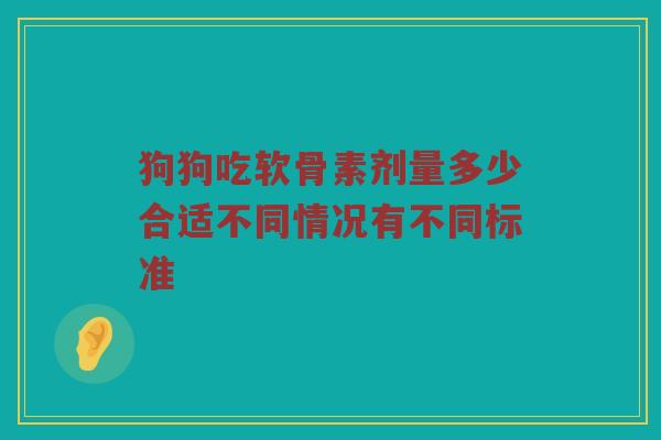 狗狗吃软骨素剂量多少合适不同情况有不同标准 狗狗吃软骨素剂量多少合适不同情况有不同标准