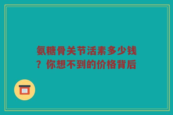 氨糖骨关节活素多少钱?你想不到的价格背后 氨糖骨关节活素多少钱?你想不到的价格背后