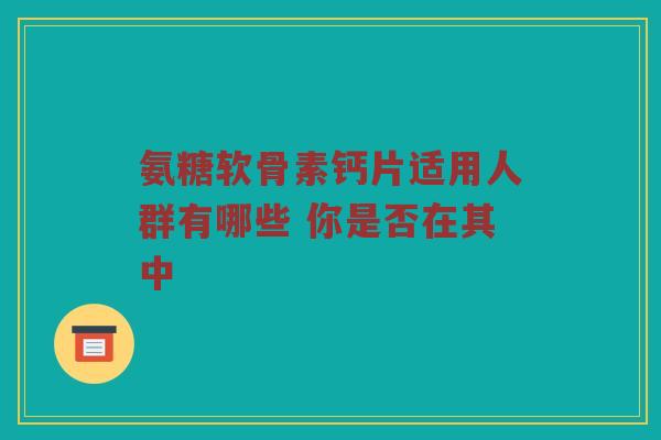 氨糖软骨素钙片适用人群有哪些 你是否在其中