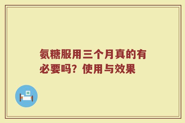 氨糖服用三个月真的有必要吗?使用与效果 氨糖服用三个月真的有必要吗?使用与效果