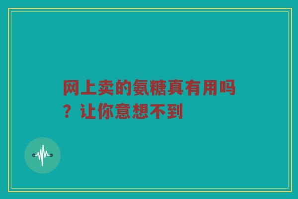 网上卖的氨糖真有用吗?让你意想不到 网上卖的氨糖真有用吗?让你意想不到
