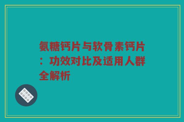 氨糖钙片与软骨素钙片：功效对比及适用人群全解析