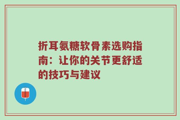 折耳氨糖软骨素选购指南：让你的关节更舒适的技巧与建议
