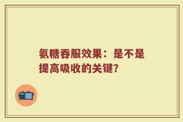氨糖吞服效果:是不是提高吸收的关键? 氨糖吞服效果:是不是提高吸收的关键?