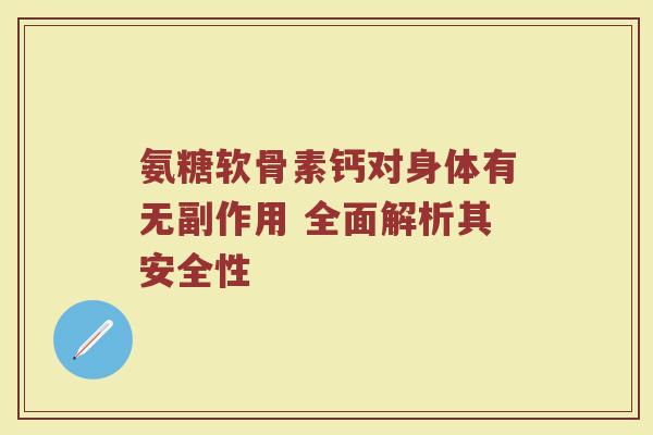 氨糖软骨素钙对身体有无副作用 全面解析其安全性