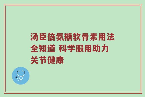 汤臣倍氨糖软骨素用法全知道 科学服用助力关节健康 汤臣倍氨糖软骨素用法全知道 科学服用助力关节健康