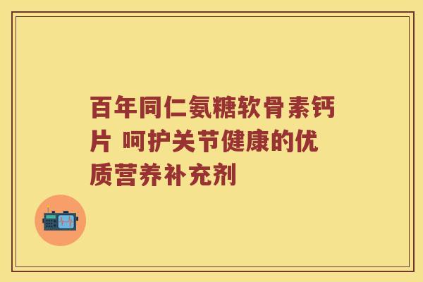 百年同仁氨糖软骨素钙片 呵护关节健康的优质营养补充剂 百年同仁氨糖软骨素钙片 呵护关节健康的优质营养补充剂