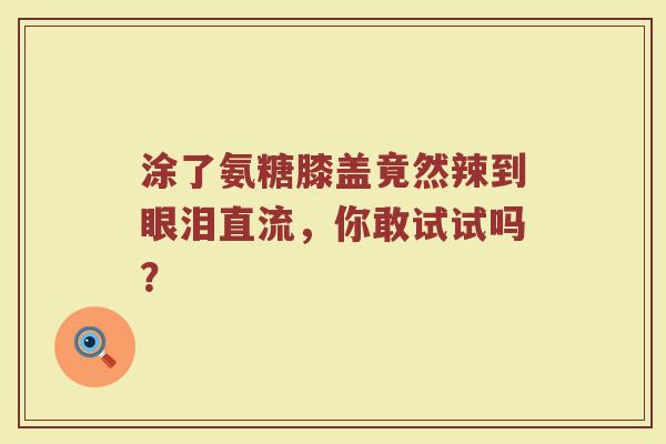 涂了氨糖膝盖竟然辣到眼泪直流,你敢试试吗? 涂了氨糖膝盖竟然辣到眼泪直流,你敢试试吗?