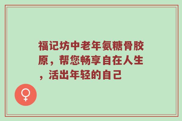 福记坊中老年氨糖骨胶原，帮您畅享自在人生，活出年轻的自己