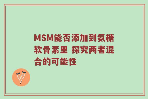 MSM能否添加到氨糖软骨素里 探究两者混合的可能性