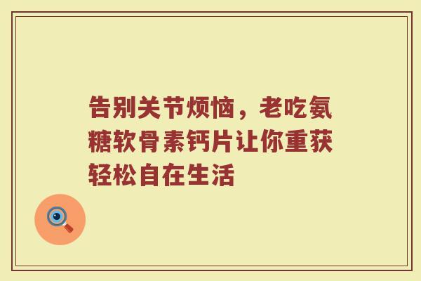 告别关节烦恼，老吃氨糖软骨素钙片让你重获轻松自在生活