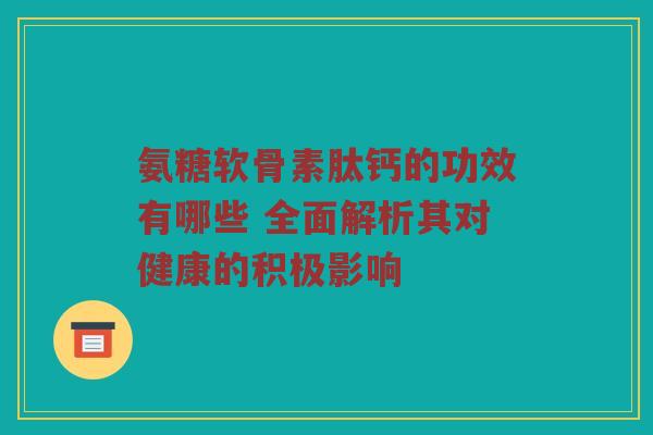 氨糖软骨素肽钙的功效有哪些 全面解析其对健康的积极影响 氨糖软骨素肽钙的功效有哪些 全面解析其对健康的积极影响