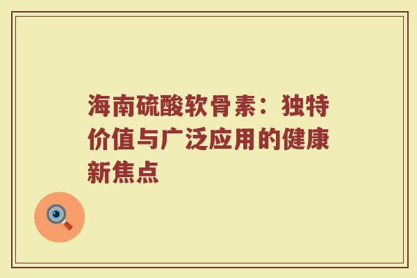 海南硫酸软骨素:独特价值与广泛应用的健康新焦点 海南硫酸软骨素:独特价值与广泛应用的健康新焦点