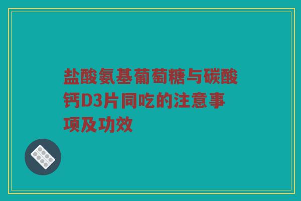 盐酸氨基葡萄糖与碳酸钙D3片同吃的注意事项及功效 盐酸氨基葡萄糖与碳酸钙D3片同吃的注意事项及功效