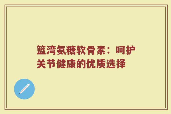 篮湾氨糖软骨素:呵护关节健康的优质选择 篮湾氨糖软骨素:呵护关节健康的优质选择