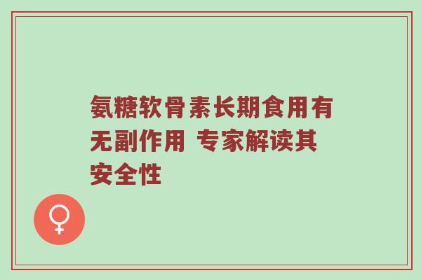 氨糖软骨素长期食用有无副作用 专家解读其安全性 氨糖软骨素长期食用有无副作用 专家解读其安全性