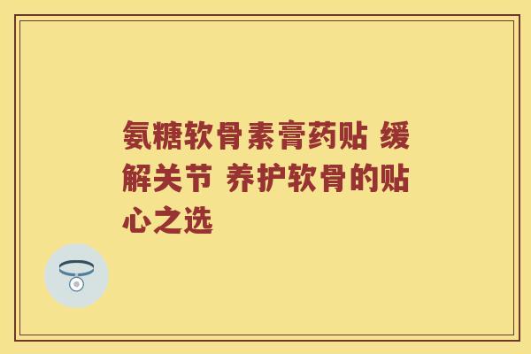 氨糖软骨素膏药贴 缓解关节 养护软骨的贴心之选 氨糖软骨素膏药贴 缓解关节 养护软骨的贴心之选