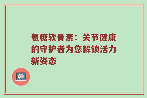 氨糖软骨素：关节健康的守护者为您解锁活力新姿态