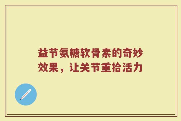 益节氨糖软骨素的奇妙效果，让关节重拾活力