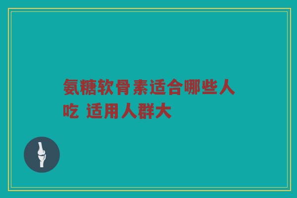 氨糖软骨素适合哪些人吃 适用人群大