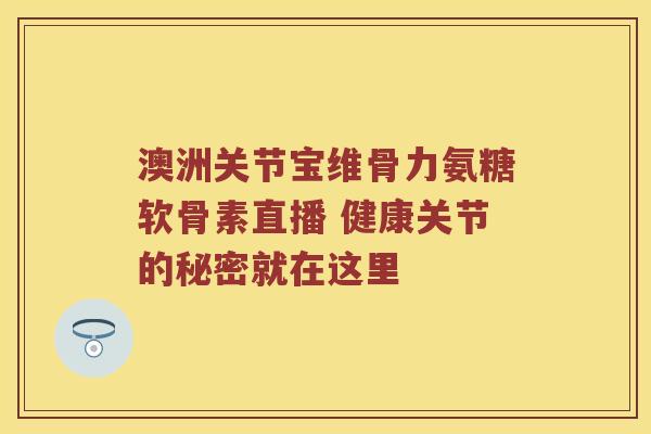 澳洲关节宝维骨力氨糖软骨素直播 健康关节的秘密就在这里