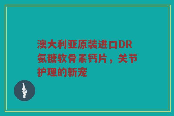 澳大利亚原装进口DR氨糖软骨素钙片,关节护理的新宠 澳大利亚原装进口DR氨糖软骨素钙片,关节护理的新宠