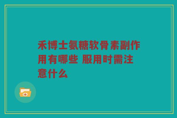 禾博士氨糖软骨素副作用有哪些 服用时需注意什么 禾博士氨糖软骨素副作用有哪些 服用时需注意什么