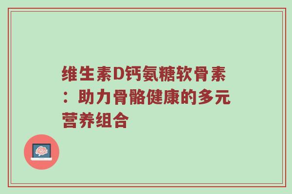 维生素D钙氨糖软骨素：助力骨骼健康的多元营养组合