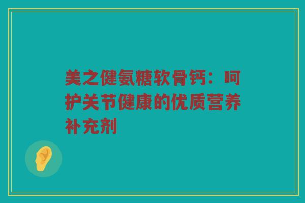 美之健氨糖软骨钙:呵护关节健康的优质营养补充剂 美之健氨糖软骨钙:呵护关节健康的优质营养补充剂