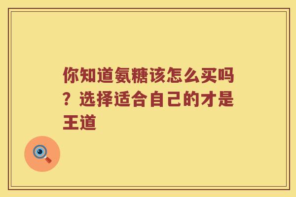 你知道氨糖该怎么买吗?选择适合自己的才是王道 你知道氨糖该怎么买吗?选择适合自己的才是王道