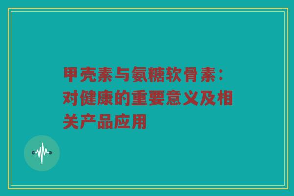 甲壳素与氨糖软骨素:对健康的重要意义及相关产品应用 甲壳素与氨糖软骨素:对健康的重要意义及相关产品应用