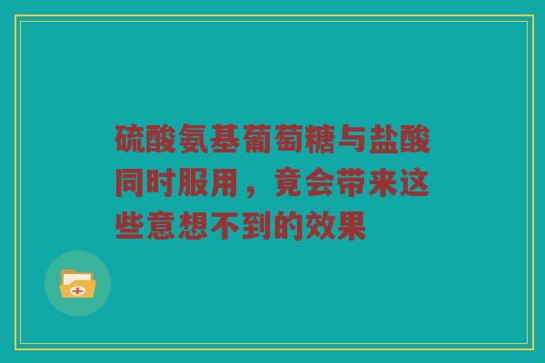 硫酸氨基葡萄糖与盐酸同时服用,竟会带来这些意想不到的效果 硫酸氨基葡萄糖与盐酸同时服用,竟会带来这些意想不到的效果