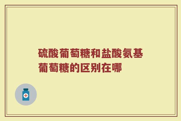 硫酸葡萄糖和盐酸氨基葡萄糖的区别在哪