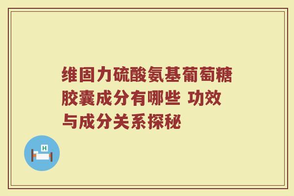 维固力硫酸氨基葡萄糖胶囊成分有哪些 功效与成分关系探秘 维固力硫酸氨基葡萄糖胶囊成分有哪些 功效与成分关系探秘