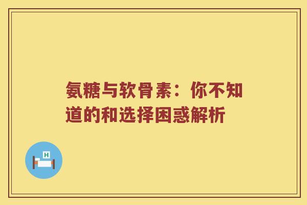 氨糖与软骨素：你不知道的和选择困惑解析