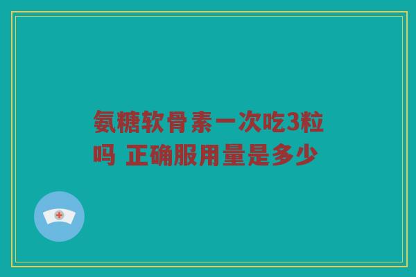 氨糖软骨素一次吃3粒吗 正确服用量是多少 氨糖软骨素一次吃3粒吗 正确服用量是多少