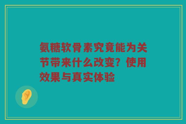氨糖软骨素究竟能为关节带来什么改变?使用效果与真实体验 氨糖软骨素究竟能为关节带来什么改变?使用效果与真实体验