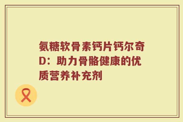 氨糖软骨素钙片钙尔奇D：助力骨骼健康的优质营养补充剂