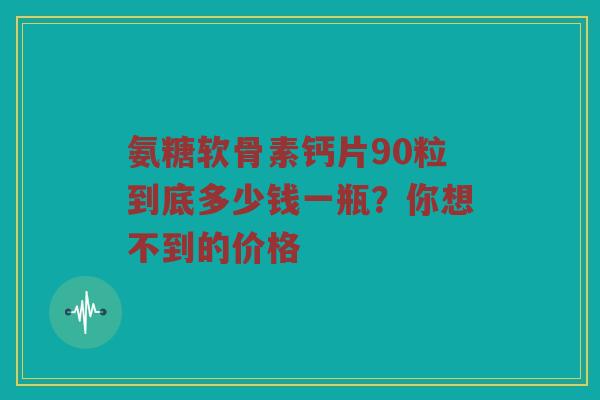 氨糖软骨素钙片90粒到底多少钱一瓶?你想不到的价格 氨糖软骨素钙片90粒到底多少钱一瓶?你想不到的价格