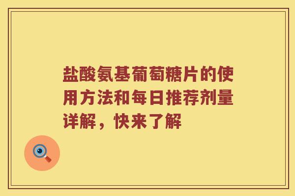 盐酸氨基葡萄糖片的使用方法和每日推荐剂量详解,快来了解 盐酸氨基葡萄糖片的使用方法和每日推荐剂量详解,快来了解